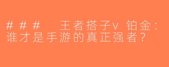 ### 王者搭子v铂金：谁才是手游的真正强者？