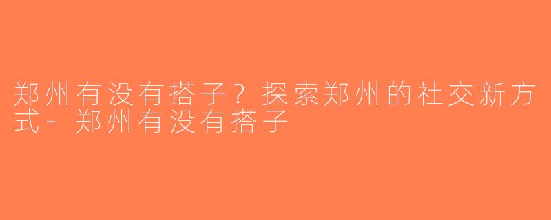 郑州有没有搭子？探索郑州的社交新方式-郑州有没有搭子