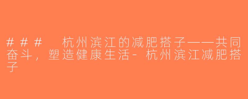 ### 杭州滨江的减肥搭子——共同奋斗，塑造健康生活-杭州滨江减肥搭子