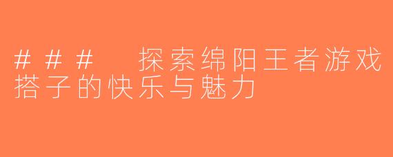### 探索绵阳王者游戏搭子的快乐与魅力