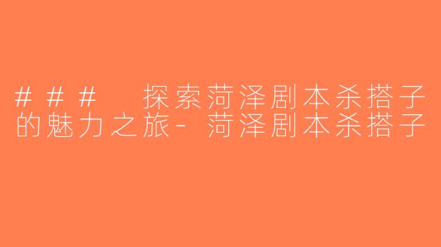 ### 探索菏泽剧本杀搭子的魅力之旅-菏泽剧本杀搭子