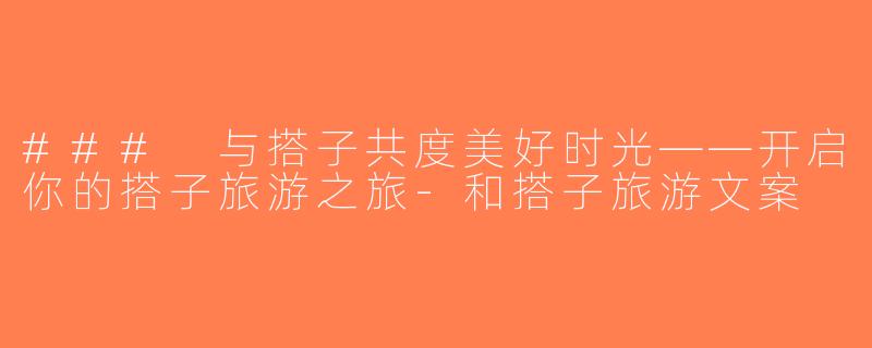 ### 与搭子共度美好时光——开启你的搭子旅游之旅-和搭子旅游文案
