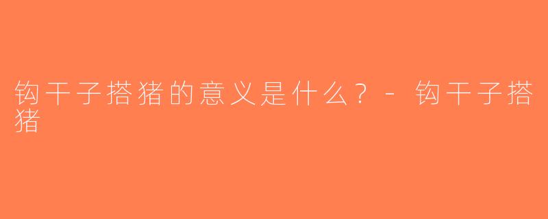 钩干子搭猪的意义是什么？-钩干子搭猪