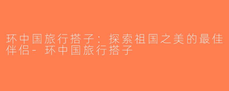 环中国旅行搭子：探索祖国之美的最佳伴侣-环中国旅行搭子