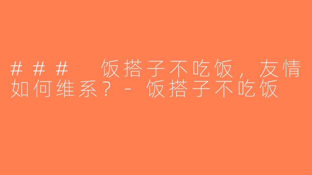 ### 饭搭子不吃饭，友情如何维系？-饭搭子不吃饭