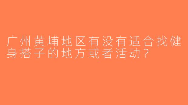 广州黄埔地区有没有适合找健身搭子的地方或者活动？