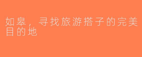 如皋，寻找旅游搭子的完美目的地