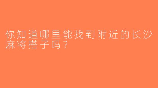 你知道哪里能找到附近的长沙麻将搭子吗？