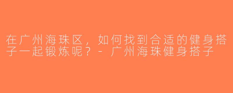 在广州海珠区，如何找到合适的健身搭子一起锻炼呢？-广州海珠健身搭子