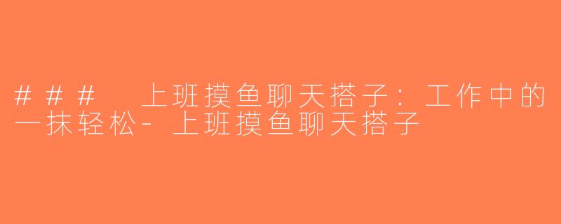 ### 上班摸鱼聊天搭子：工作中的一抹轻松-上班摸鱼聊天搭子