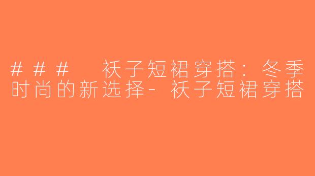 ### 袄子短裙穿搭：冬季时尚的新选择-袄子短裙穿搭