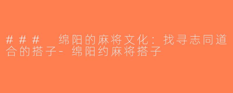 ### 绵阳的麻将文化：找寻志同道合的搭子-绵阳约麻将搭子