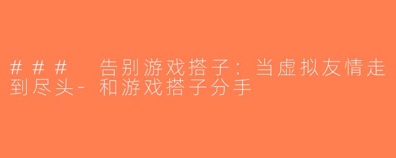 ### 告别游戏搭子：当虚拟友情走到尽头-和游戏搭子分手