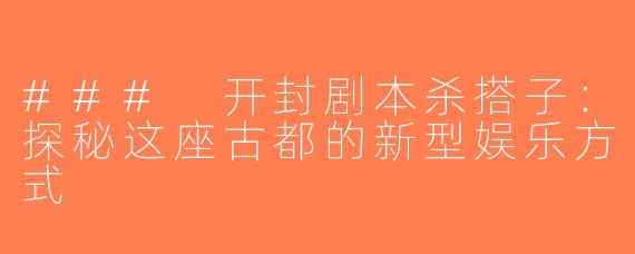 ### 开封剧本杀搭子：探秘这座古都的新型娱乐方式