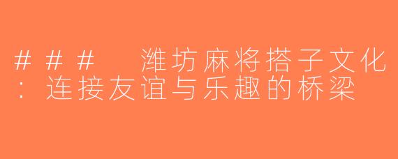 ### 潍坊麻将搭子文化：连接友谊与乐趣的桥梁