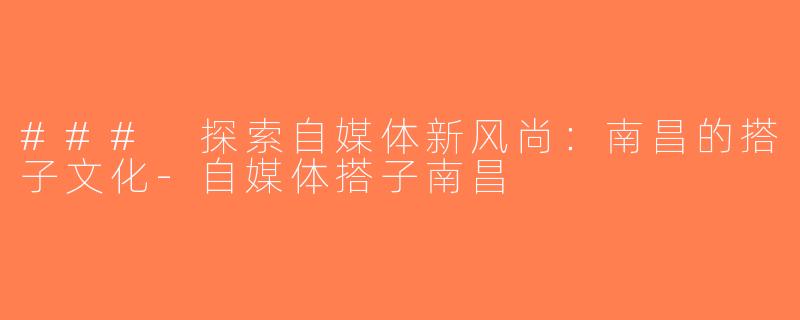 ### 探索自媒体新风尚：南昌的搭子文化-自媒体搭子南昌