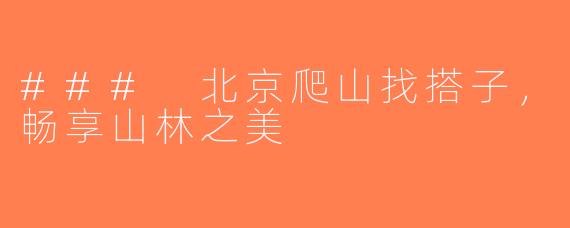 ### 北京爬山找搭子，畅享山林之美
