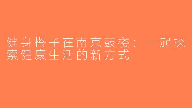 健身搭子在南京鼓楼：一起探索健康生活的新方式