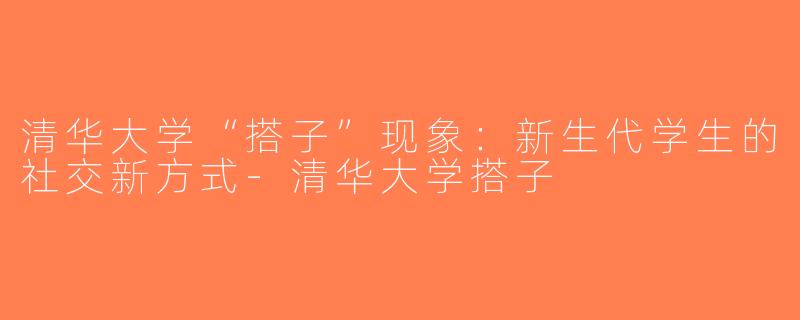 清华大学“搭子”现象：新生代学生的社交新方式-清华大学搭子
