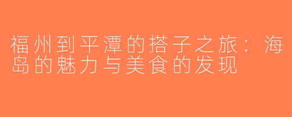 福州到平潭的搭子之旅：海岛的魅力与美食的发现