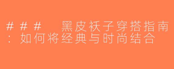 ### 黑皮袄子穿搭指南：如何将经典与时尚结合