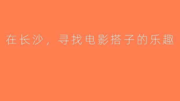 在长沙，寻找电影搭子的乐趣