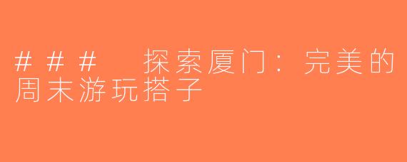 ### 探索厦门：完美的周末游玩搭子