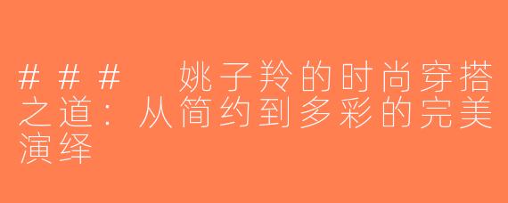 ### 姚子羚的时尚穿搭之道：从简约到多彩的完美演绎