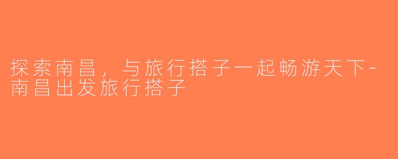 探索南昌，与旅行搭子一起畅游天下-南昌出发旅行搭子