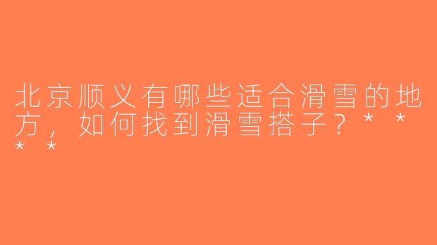 北京顺义有哪些适合滑雪的地方，如何找到滑雪搭子？****