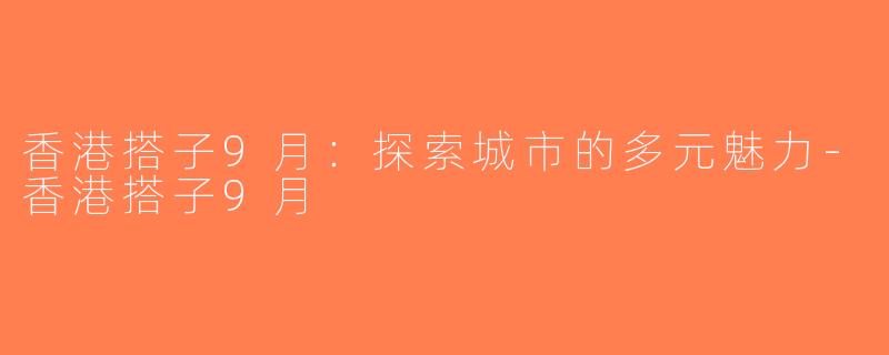 香港搭子9月：探索城市的多元魅力-香港搭子9月