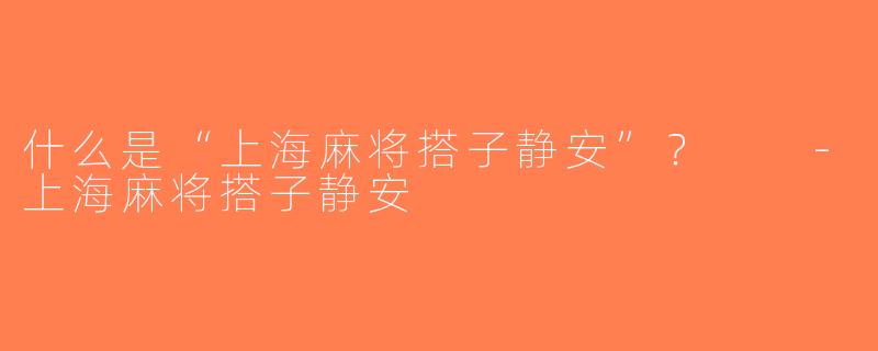 什么是“上海麻将搭子静安”？  -上海麻将搭子静安