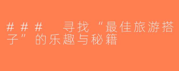### 寻找“最佳旅游搭子”的乐趣与秘籍