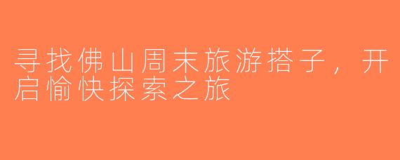 寻找佛山周末旅游搭子，开启愉快探索之旅