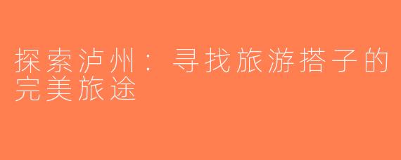 探索泸州：寻找旅游搭子的完美旅途
