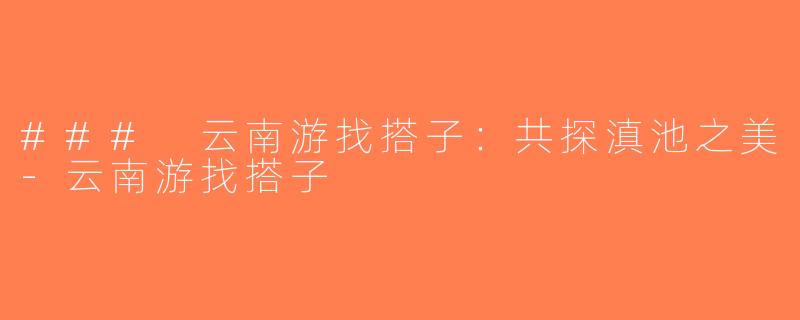 ### 云南游找搭子：共探滇池之美-云南游找搭子