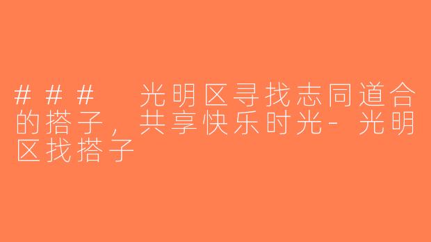 ### 光明区寻找志同道合的搭子，共享快乐时光-光明区找搭子