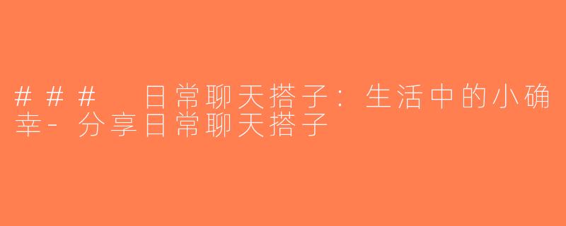 ### 日常聊天搭子：生活中的小确幸-分享日常聊天搭子