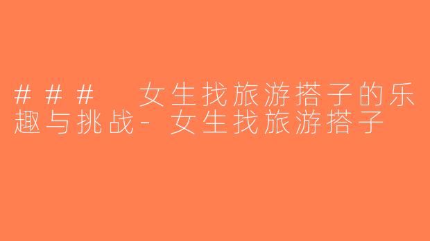 ### 女生找旅游搭子的乐趣与挑战-女生找旅游搭子