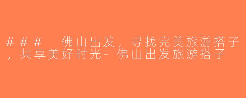 ### 佛山出发，寻找完美旅游搭子，共享美好时光-佛山出发旅游搭子