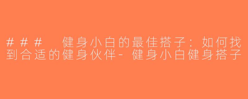 ### 健身小白的最佳搭子：如何找到合适的健身伙伴-健身小白健身搭子