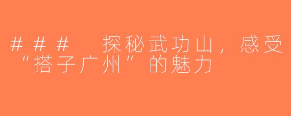 ### 探秘武功山，感受“搭子广州”的魅力