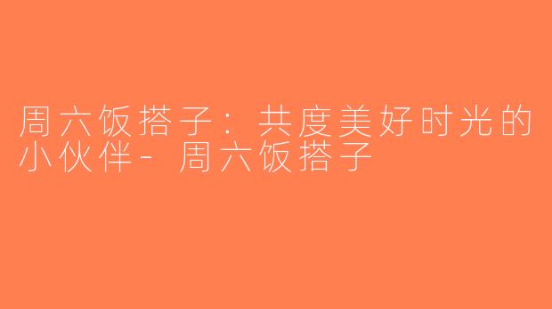 周六饭搭子：共度美好时光的小伙伴-周六饭搭子