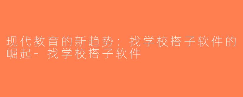 现代教育的新趋势：找学校搭子软件的崛起-找学校搭子软件