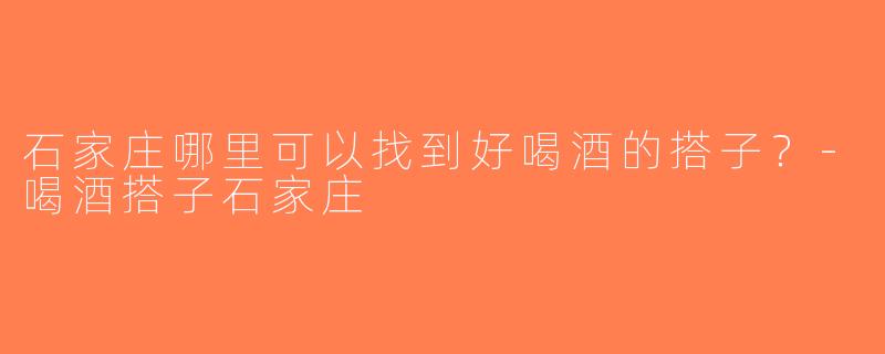 石家庄哪里可以找到好喝酒的搭子？-喝酒搭子石家庄