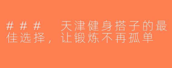 ### 天津健身搭子的最佳选择，让锻炼不再孤单