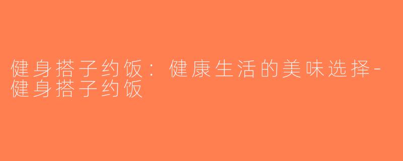 健身搭子约饭：健康生活的美味选择-健身搭子约饭