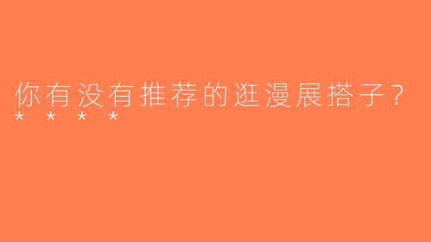 你有没有推荐的逛漫展搭子？****