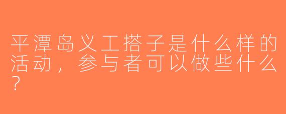 平潭岛义工搭子是什么样的活动，参与者可以做些什么？