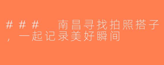 ### 南昌寻找拍照搭子，一起记录美好瞬间